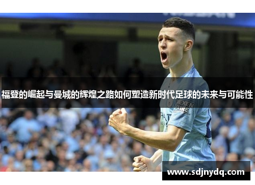 福登的崛起与曼城的辉煌之路如何塑造新时代足球的未来与可能性
