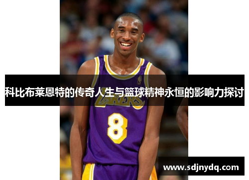 科比布莱恩特的传奇人生与篮球精神永恒的影响力探讨