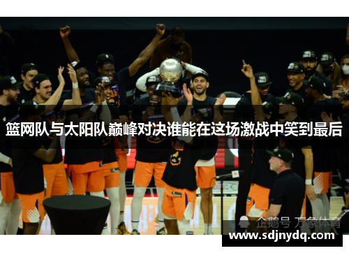 篮网队与太阳队巅峰对决谁能在这场激战中笑到最后