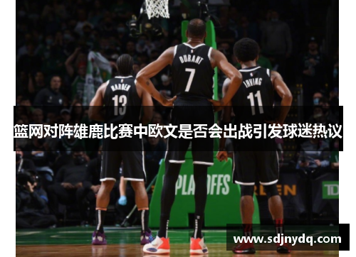 篮网对阵雄鹿比赛中欧文是否会出战引发球迷热议
