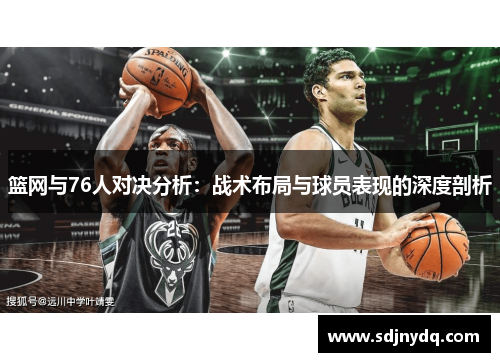 篮网与76人对决分析：战术布局与球员表现的深度剖析