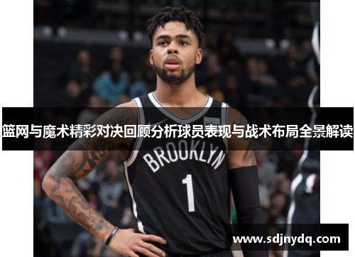 篮网与魔术精彩对决回顾分析球员表现与战术布局全景解读