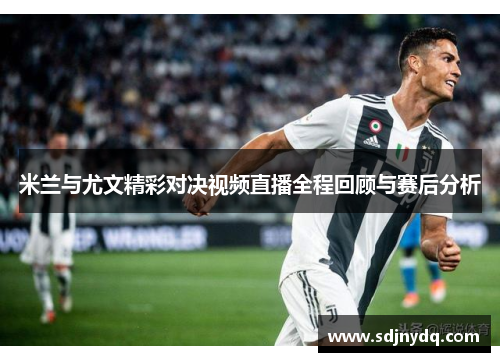 米兰与尤文精彩对决视频直播全程回顾与赛后分析